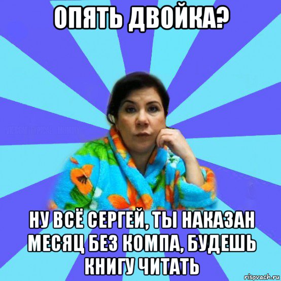 опять двойка? ну всë сергей, ты наказан месяц без компа, будешь книгу читать, Мем типичная мама