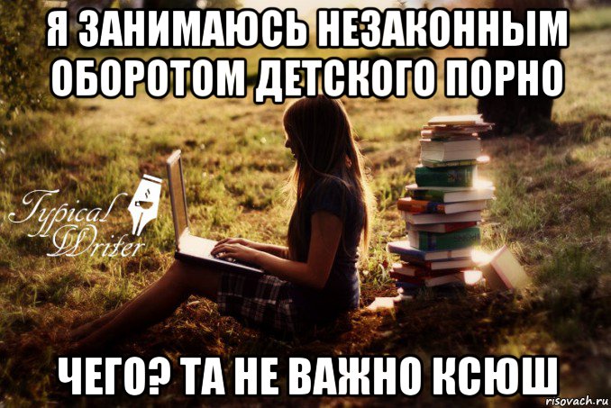 я занимаюсь незаконным оборотом детского порно чего? та не важно ксюш, Мем Типичный писатель