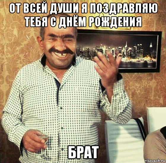 от всей души я поздравляю тебя с днём рождения брат, Мем Тост да
