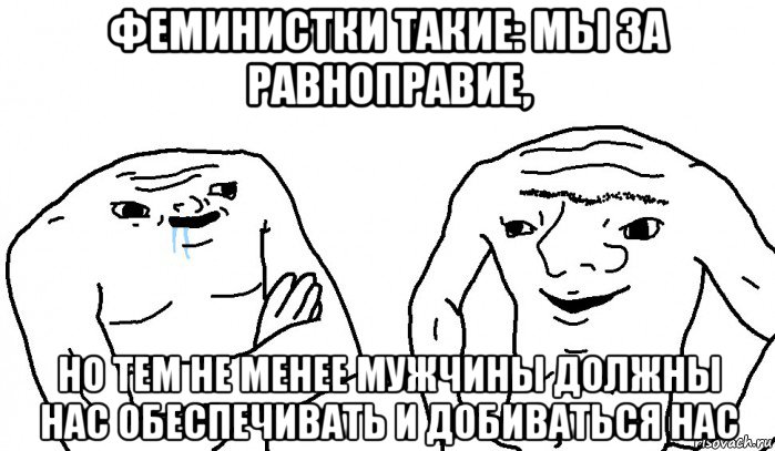 феминистки такие: мы за равноправие, но тем не менее мужчины должны нас обеспечивать и добиваться нас