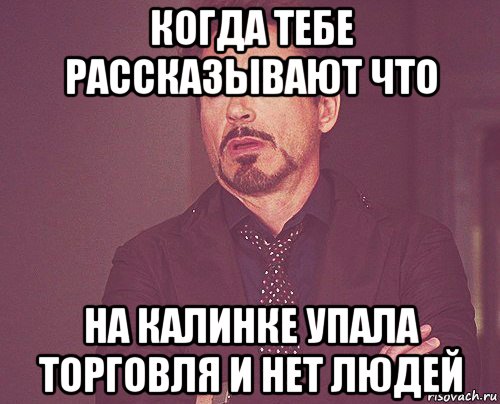 когда тебе рассказывают что на калинке упала торговля и нет людей, Мем твое выражение лица