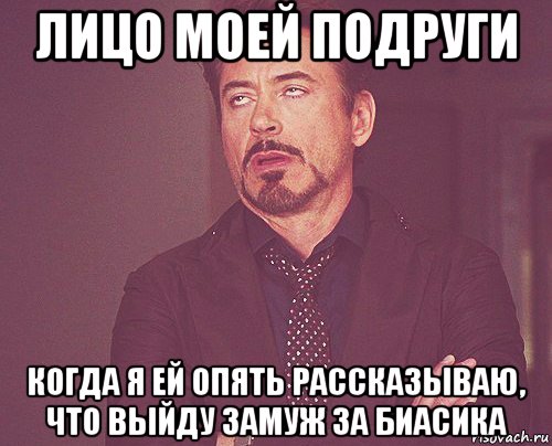 лицо моей подруги когда я ей опять рассказываю, что выйду замуж за биасика