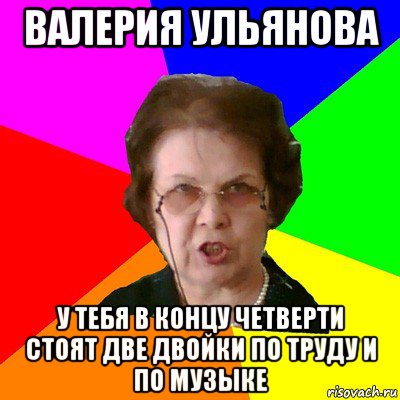 валерия ульянова у тебя в концу четверти стоят две двойки по труду и по музыке