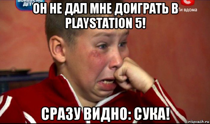 он не дал мне доиграть в playstation 5! сразу видно: сука!