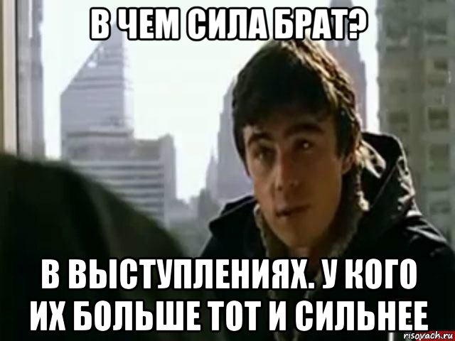 в чем сила брат? в выступлениях. у кого их больше тот и сильнее, Мем В чём сила брат