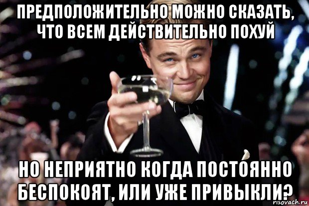 предположительно можно сказать, что всем действительно похуй но неприятно когда постоянно беспокоят, или уже привыкли?, Мем Великий Гэтсби (бокал за тех)