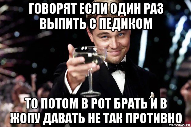 говорят если один раз выпить с педиком то потом в рот брать и в жопу давать не так противно, Мем Великий Гэтсби (бокал за тех)