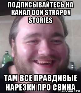 подписывайтесь на канал don strapon stories там все правдивые нарезки про свина