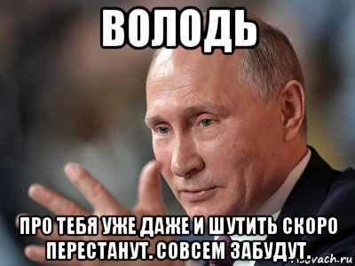 володь про тебя уже даже и шутить скоро перестанут. совсем забудут., Мем Володимир Володимирович