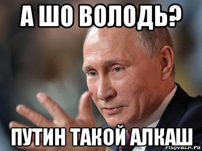 а шо володь? путин такой алкаш