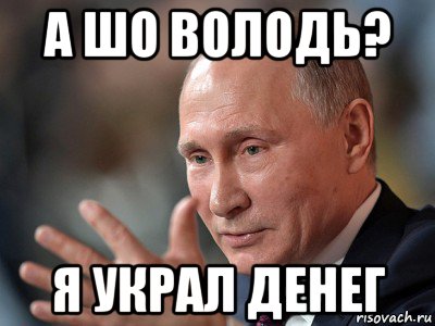 а шо володь? я украл денег