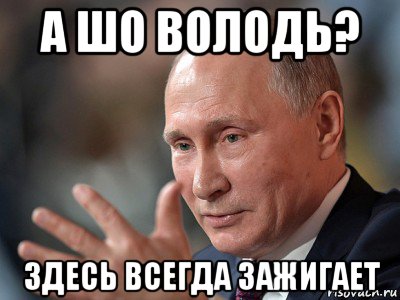 а шо володь? здесь всегда зажигает