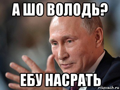 а шо володь? ебу насрать