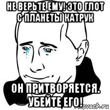 не верьте ему! это глот с планеты катрук он притворяется. убейте его!, Мем  Володя Путин