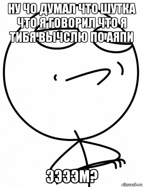 ну чо думал что шутка что я говорил что я тибя вычслю по аяпи ээээм?, Мем вызов принят