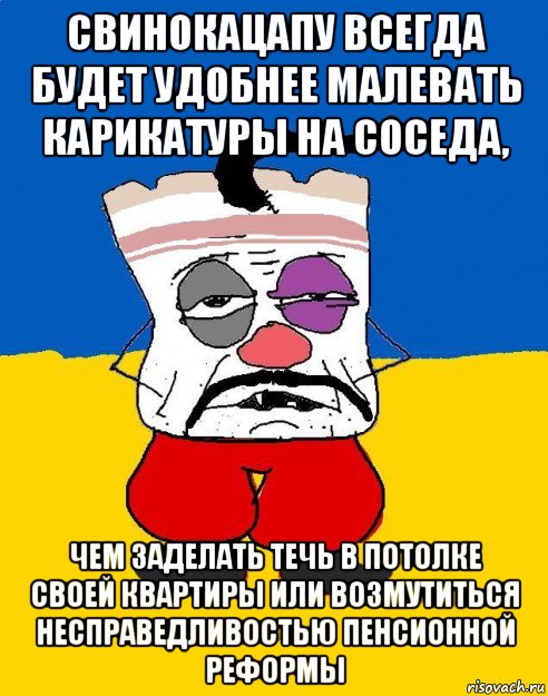 свинокацапу всегда будет удобнее малевать карикатуры на соседа, чем заделать течь в потолке своей квартиры или возмутиться несправедливостью пенсионной реформы