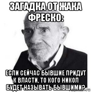 загадка от жака фреско: если сейчас бывшие придут к власти, то кого никол будет называть бывшими?