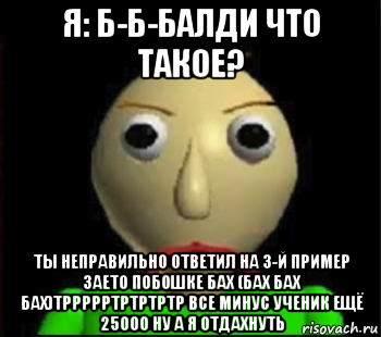 я: б-б-балди что такое? ты неправильно ответил на 3-й пример заето побошке бах (бах бах бах)тррррртртртртр все минус ученик ещё 25000 ну а я отдахнуть, Мем Злой Балди