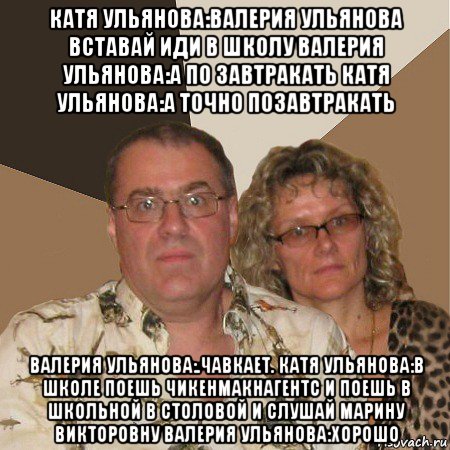 катя ульянова:валерия ульянова вставай иди в школу валерия ульянова:а по завтракать катя ульянова:а точно позавтракать валерия ульянова:.чавкает. катя ульянова:в школе поешь чикенмакнагентс и поешь в школьной в столовой и слушай марину викторовну валерия ульянова:хорошо, Мем  Злые родители