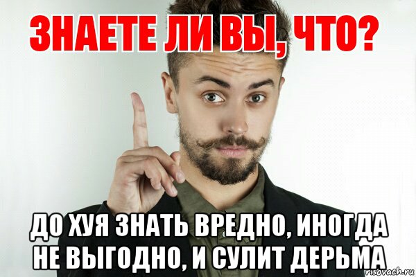  до хуя знать вредно, иногда не выгодно, и сулит дерьма, Мем Знаете ли вы что