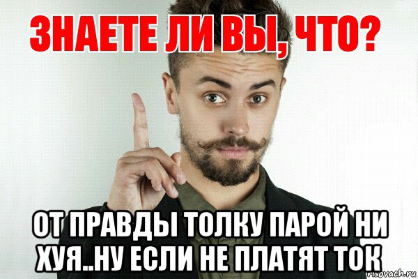  от правды толку парой ни хуя..ну если не платят ток