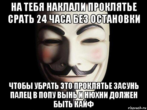 на тебя наклали проклятье срать 24 часа без остановки чтобы убрать это проклятье засунь палец в попу вынь и нюхни должен быть кайф