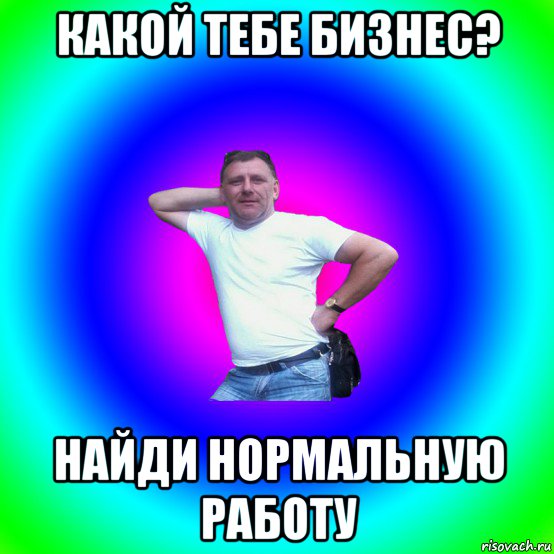 какой тебе бизнес? найди нормальную работу, Мем Артур Владимирович