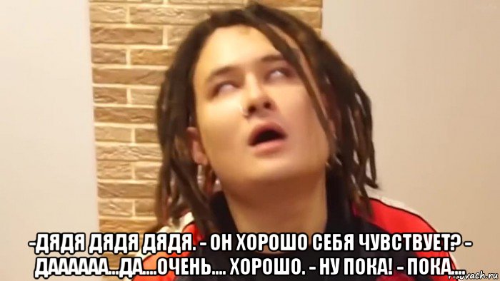  -дядя дядя дядя. - он хорошо себя чувствует? - даааааа...да....очень.... хорошо. - ну пока! - пока...., Мем Bbb2