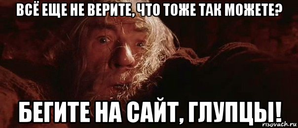 всё еще не верите, что тоже так можете? бегите на сайт, глупцы!