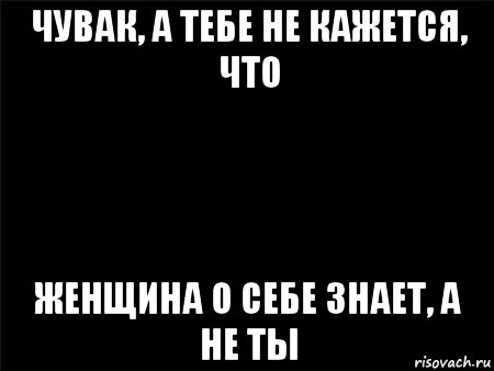 чувак, а тебе не кажется, что женщина о себе знает, а не ты