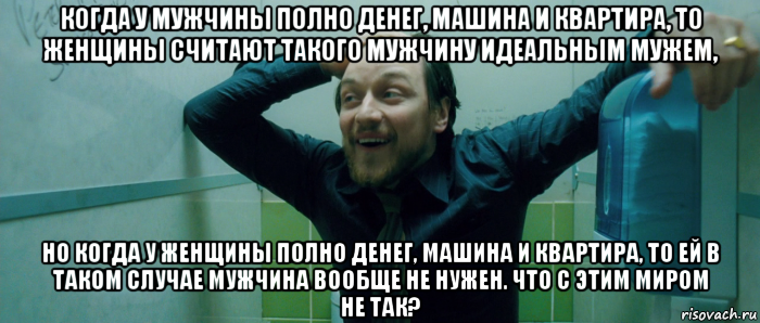 когда у мужчины полно денег, машина и квартира, то женщины считают такого мужчину идеальным мужем, но когда у женщины полно денег, машина и квартира, то ей в таком случае мужчина вообще не нужен. что с этим миром не так?, Мем  Что происходит