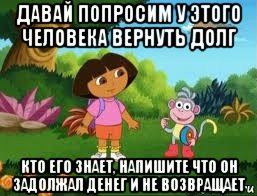 давай попросим у этого человека вернуть долг кто его знает, напишите что он задолжал денег и не возвращает