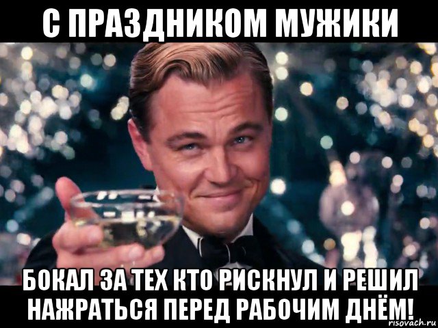 с праздником мужики бокал за тех кто рискнул и решил нажраться перед рабочим днём!