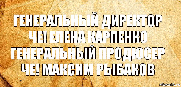 Генеральный директор ЧЕ! Елена карпенко Генеральный продюсер ЧЕ! Максим Рыбаков