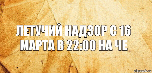 Летучий надзор с 16 марта в 22:00 на че