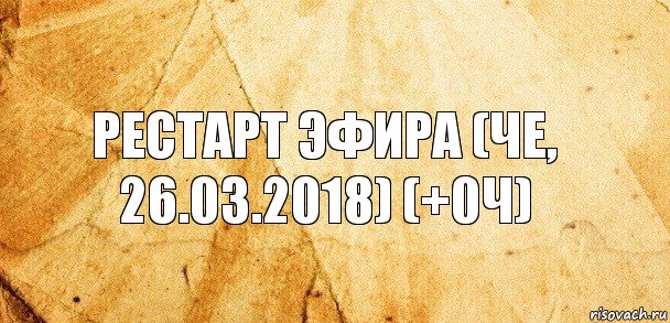 Рестарт эфира (Че, 26.03.2018) (+0ч)