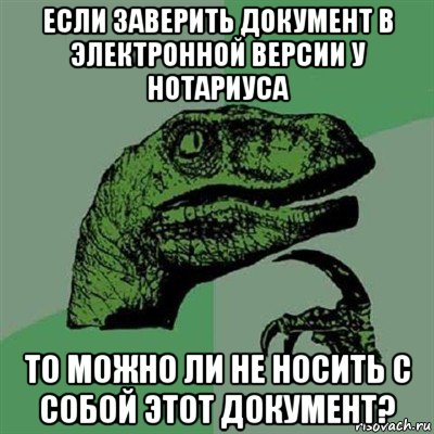 если заверить документ в электронной версии у нотариуса то можно ли не носить с собой этот документ?, Мем Филосораптор