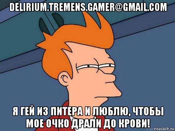 delirium.tremens.gamer@gmail.com я гей из питера и люблю, чтобы мое очко драли до крови!