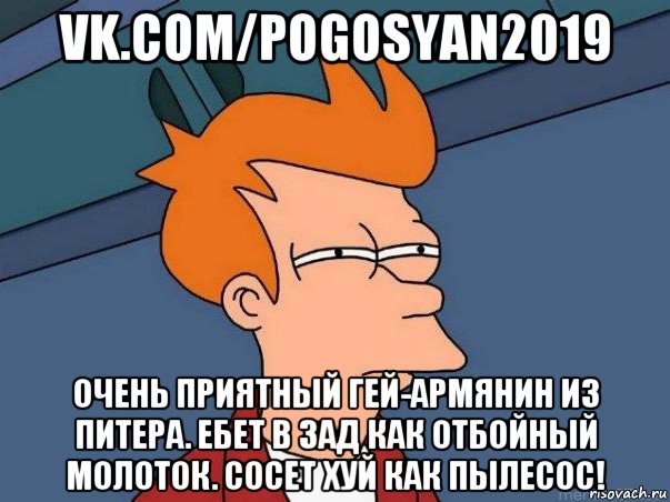 vk.com/pogosyan2019 очень приятный гей-армянин из питера. ебет в зад как отбойный молоток. сосет хуй как пылесос!, Мем  Фрай (мне кажется или)