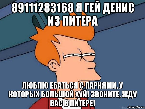 89111283168 я гей денис из питера люблю ебаться с парнями, у которых большой хуй! звоните, жду вас в питере!