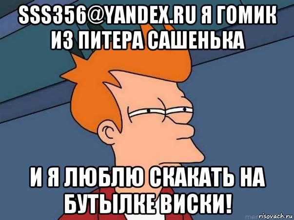 sss356@yandex.ru я гомик из питера сашенька и я люблю скакать на бутылке виски!