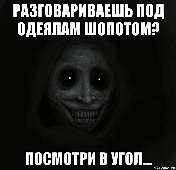 разговариваешь под одеялам шопотом? посмотри в угол...