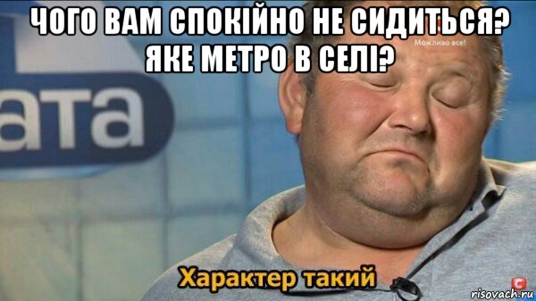 чого вам спокійно не сидиться? яке метро в селі? , Мем  Характер такий