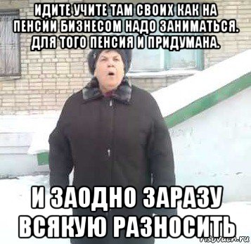 идите учите там своих как на пенсии бизнесом надо заниматься. для того пенсия и придумана. и заодно заразу всякую разносить, Мем Интернет не нужон