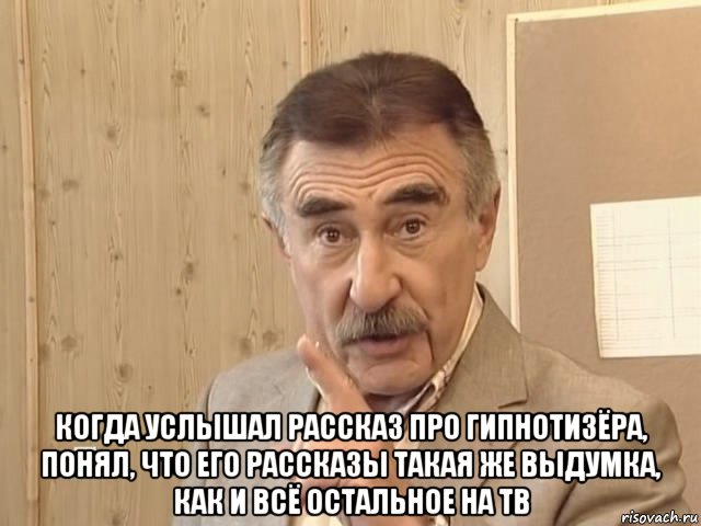  когда услышал рассказ про гипнотизёра, понял, что его рассказы такая же выдумка, как и всё остальное на тв, Мем Каневский (Но это уже совсем другая история)