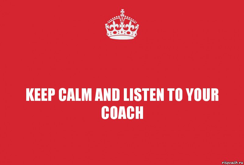 KEEP CALM AND LISTEN TO YOUR COACH