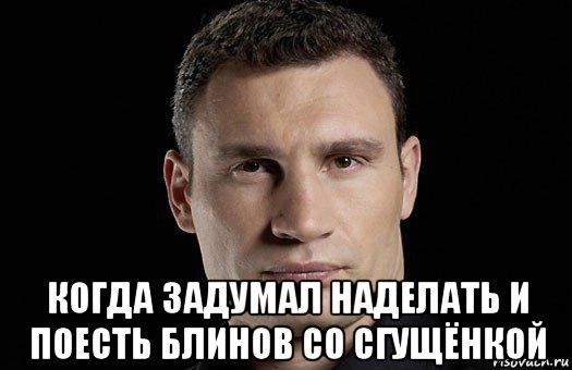  когда задумал наделать и поесть блинов со сгущёнкой, Мем Кличко