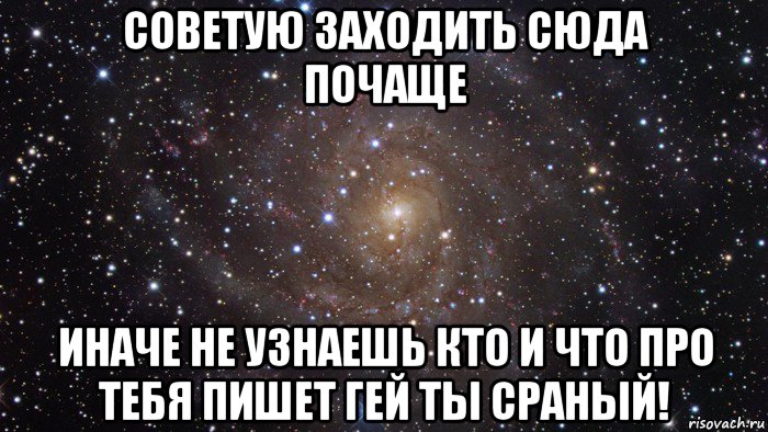 советую заходить сюда почаще иначе не узнаешь кто и что про тебя пишет гей ты сраный!, Мем  Космос (офигенно)