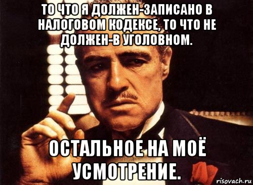 то что я должен-записано в налоговом кодексе, то что не должен-в уголовном. остальное на моё усмотрение., Мем крестный отец