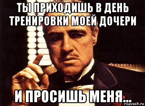 ты приходишь в день тренировки моей дочери и просишь меня..., Мем крестный отец